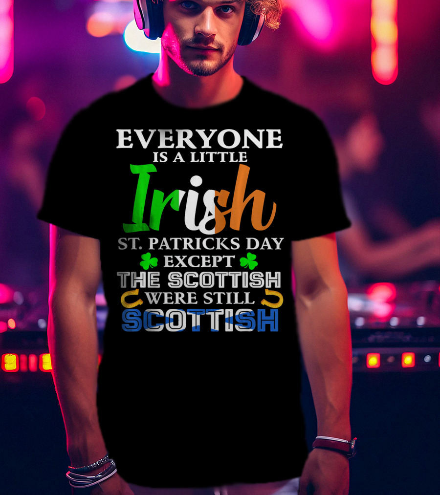 Everyone Is A Little Irish St. Patricks Day Except The Scottish Were Still Scottish T-Shirt