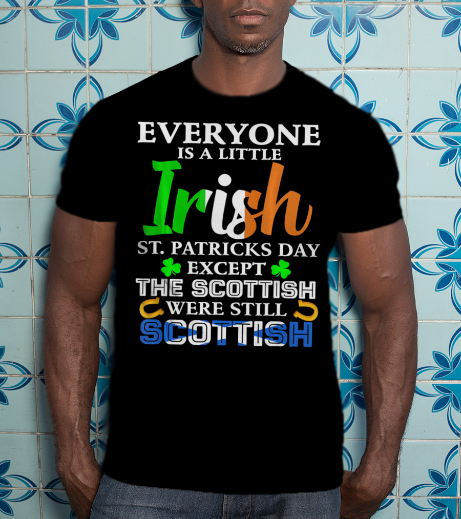 Everyone Is A Little Irish St. Patricks Day Except The Scottish Were Still Scottish T-Shirt