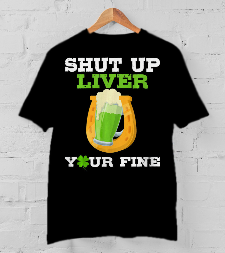 Shut Up Liver Your Fine St Patrick Day Pictures T-Shirt