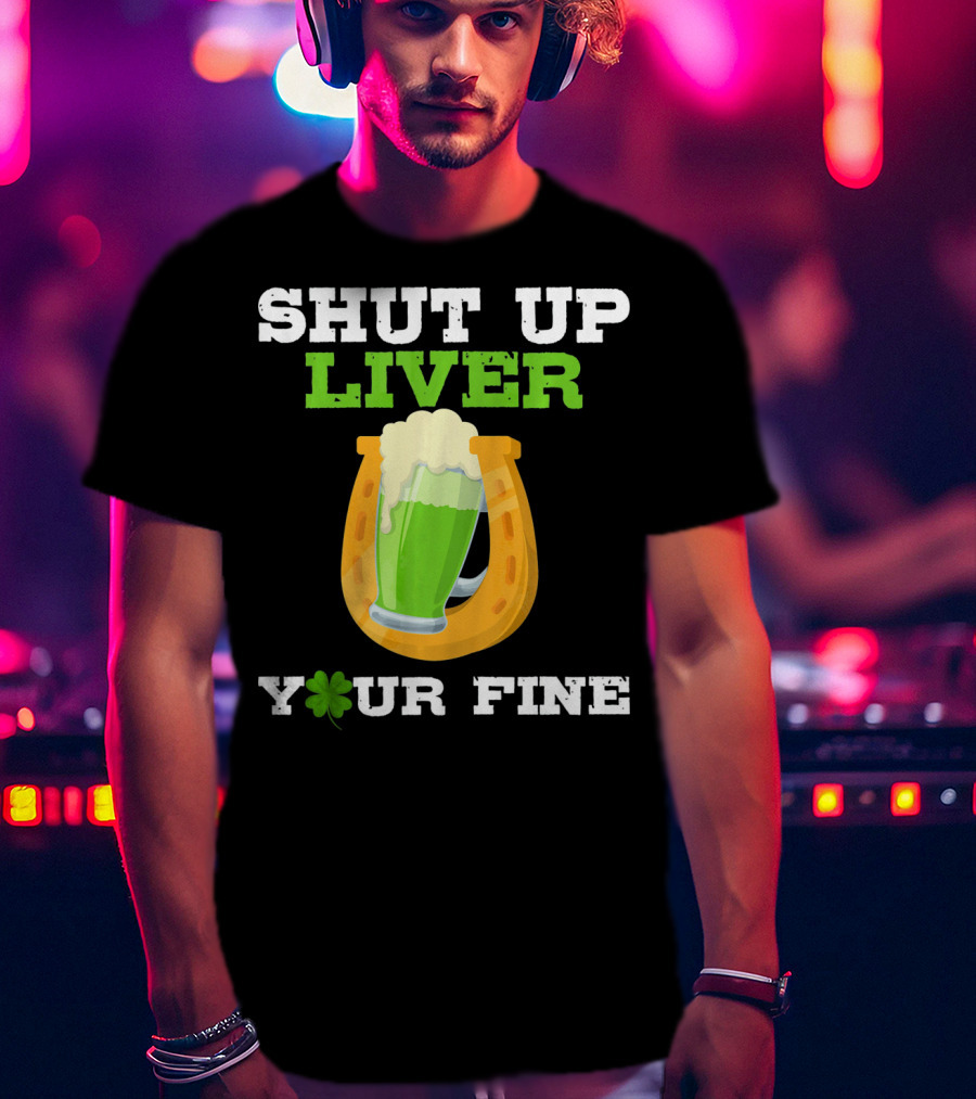 Shut Up Liver Your Fine St Patrick Day Pictures T-Shirt