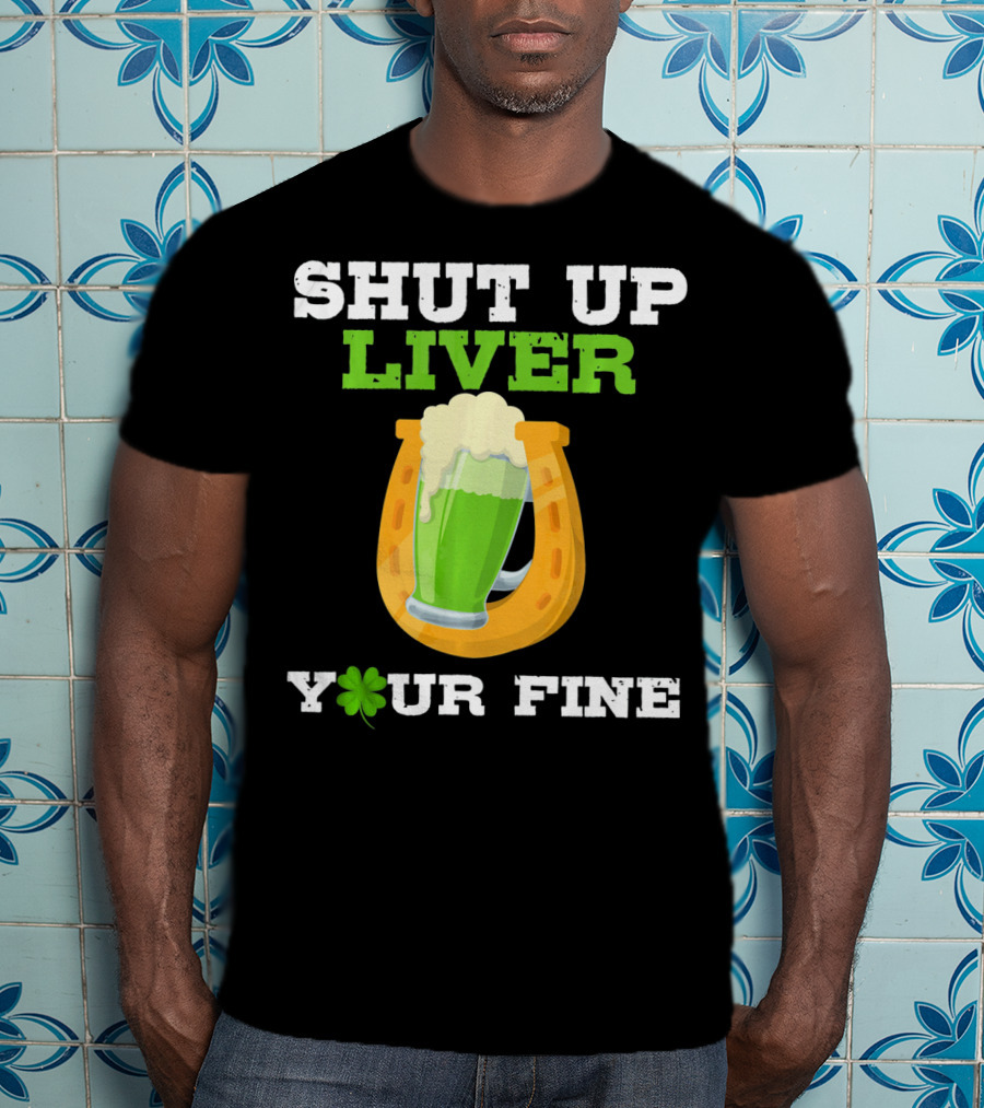 Shut Up Liver Your Fine St Patrick Day Pictures T-Shirt