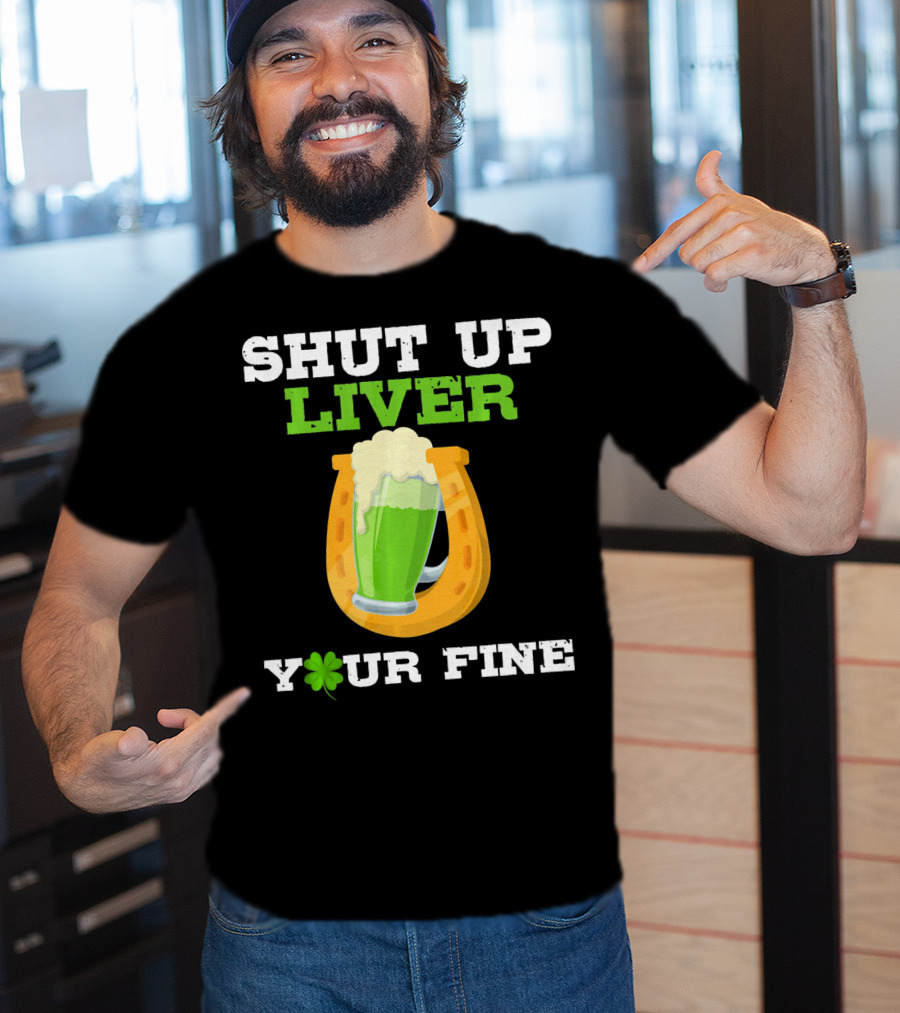 Shut Up Liver Your Fine St Patrick Day Pictures T-Shirt