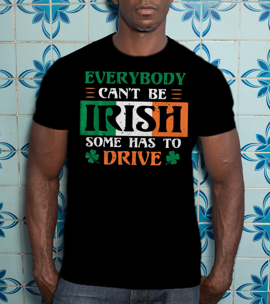 Everybody Can't Be Irish Some Has To Drive T-Shirt