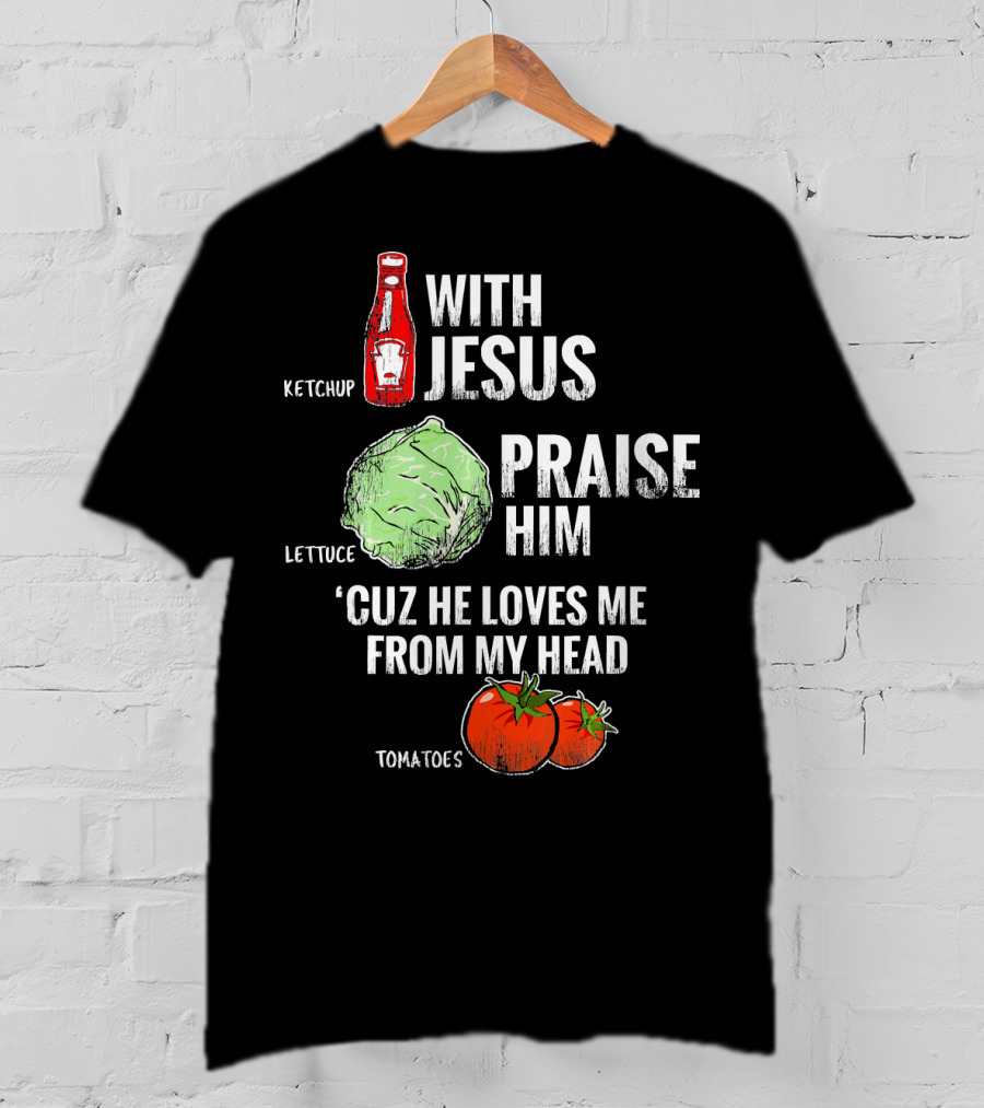 Ketchup Lettuce Tomatoes With Jesus Praise Him 'Cuz He Loves Me From My Head T-Shirt