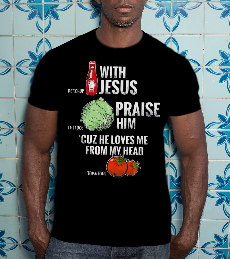 Ketchup Lettuce Tomatoes With Jesus Praise Him 'Cuz He Loves Me From My Head T-Shirt