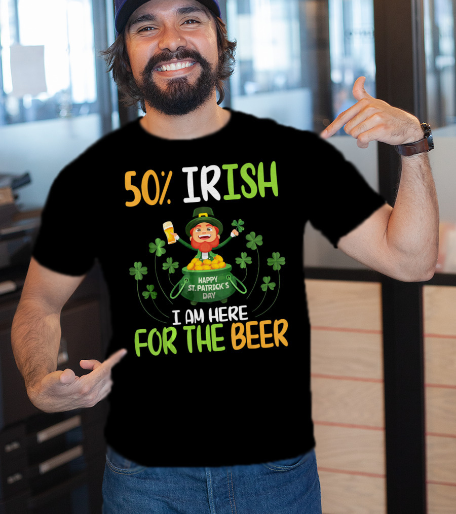 50% Irish Happy St. Patrick's Day I Am Here For The Beer T-Shirt