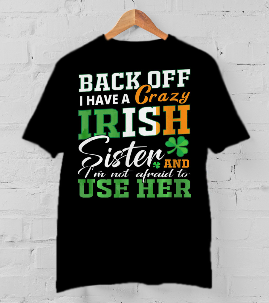 Back Off I Have A Crazy Irish Sister And I'm Not Afraid To Use Her T-Shirt