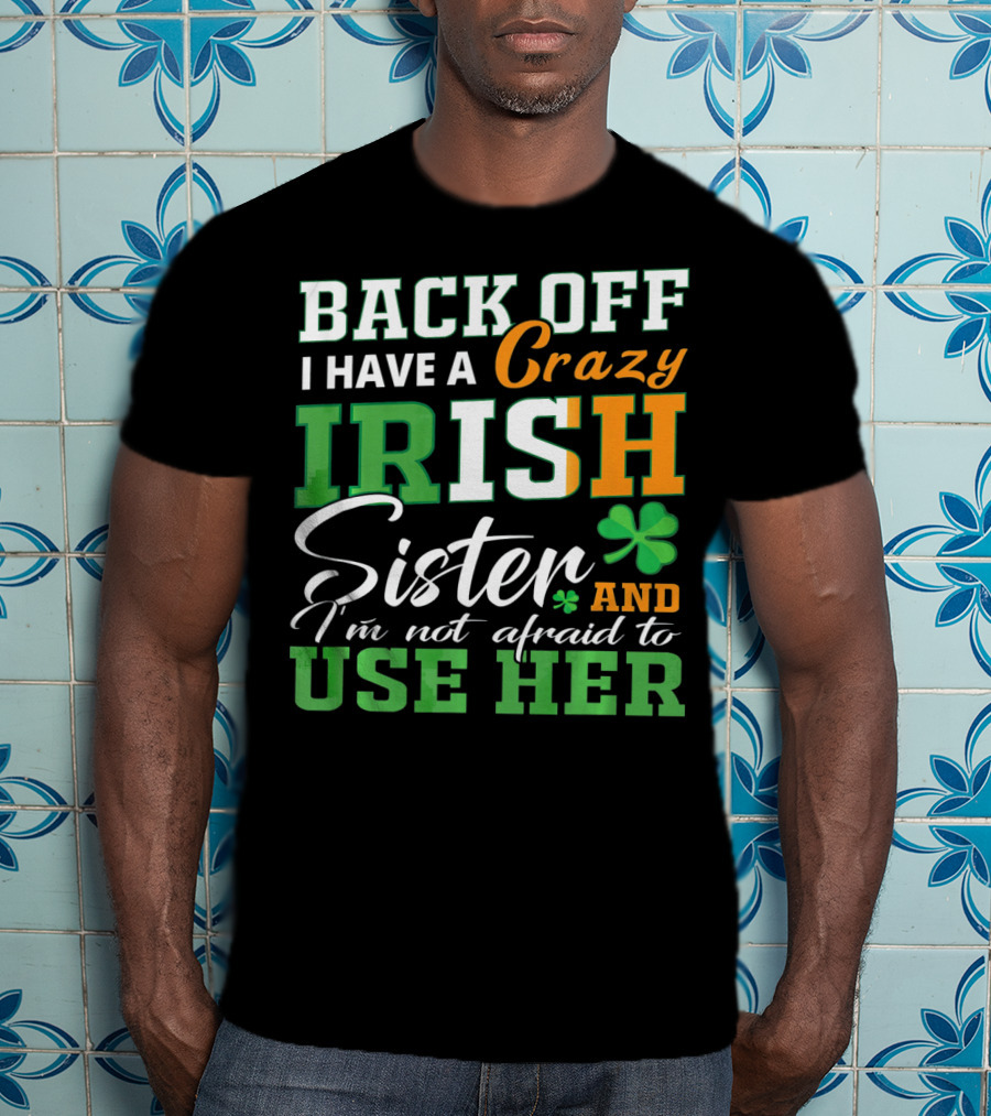 Back Off I Have A Crazy Irish Sister And I'm Not Afraid To Use Her T-Shirt