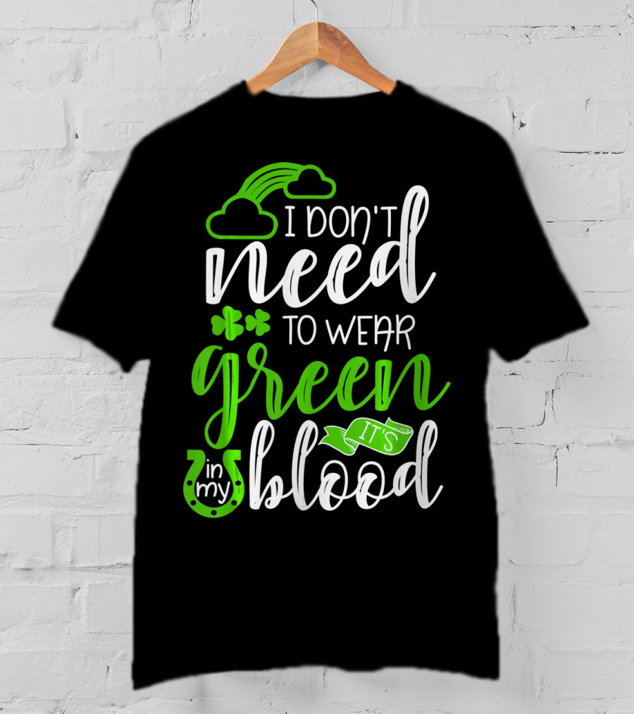 I Don't Need To Wear Green It's In My Blood Irish Pride St Patricks Day T-Shirt