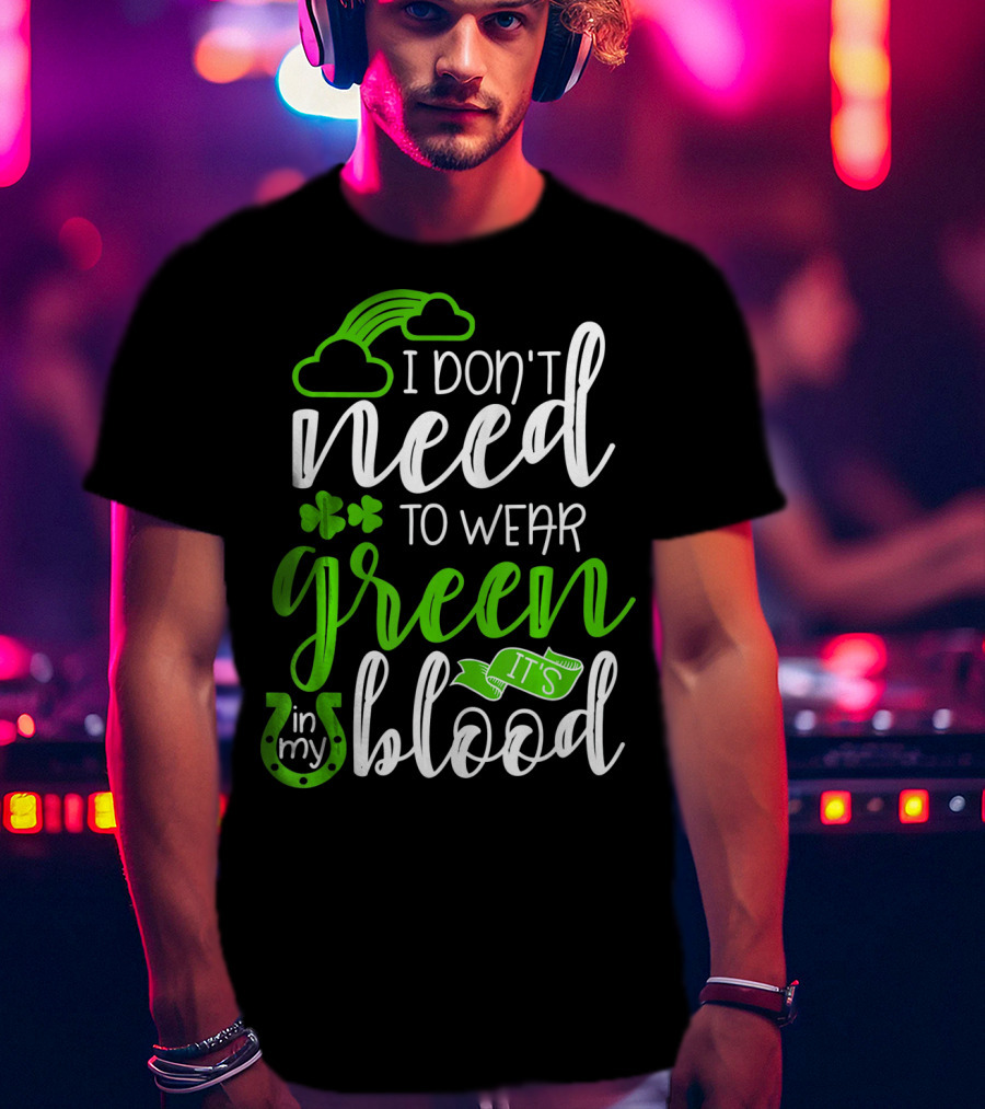 I Don't Need To Wear Green It's In My Blood Irish Pride St Patricks Day T-Shirt