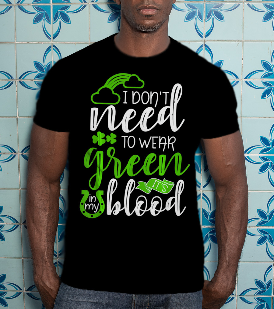 I Don't Need To Wear Green It's In My Blood Irish Pride St Patricks Day T-Shirt