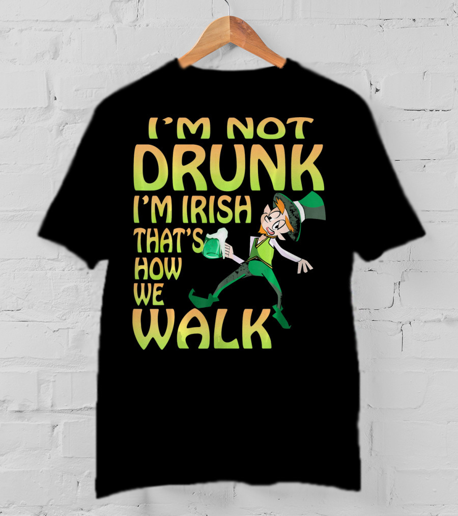 I'm Not Drunk I'm Irish That's How We Walk T-Shirt