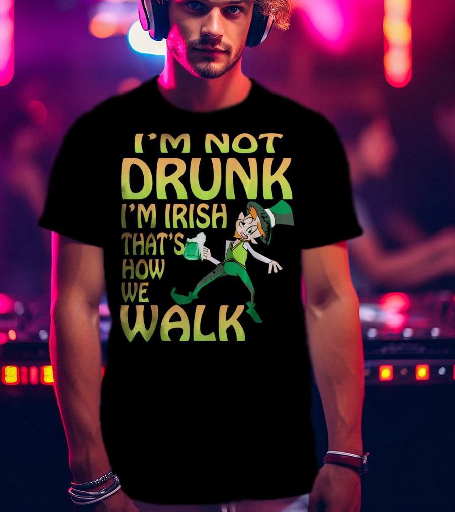 I'm Not Drunk I'm Irish That's How We Walk T-Shirt