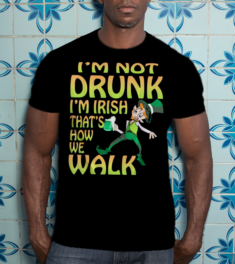 I'm Not Drunk I'm Irish That's How We Walk T-Shirt
