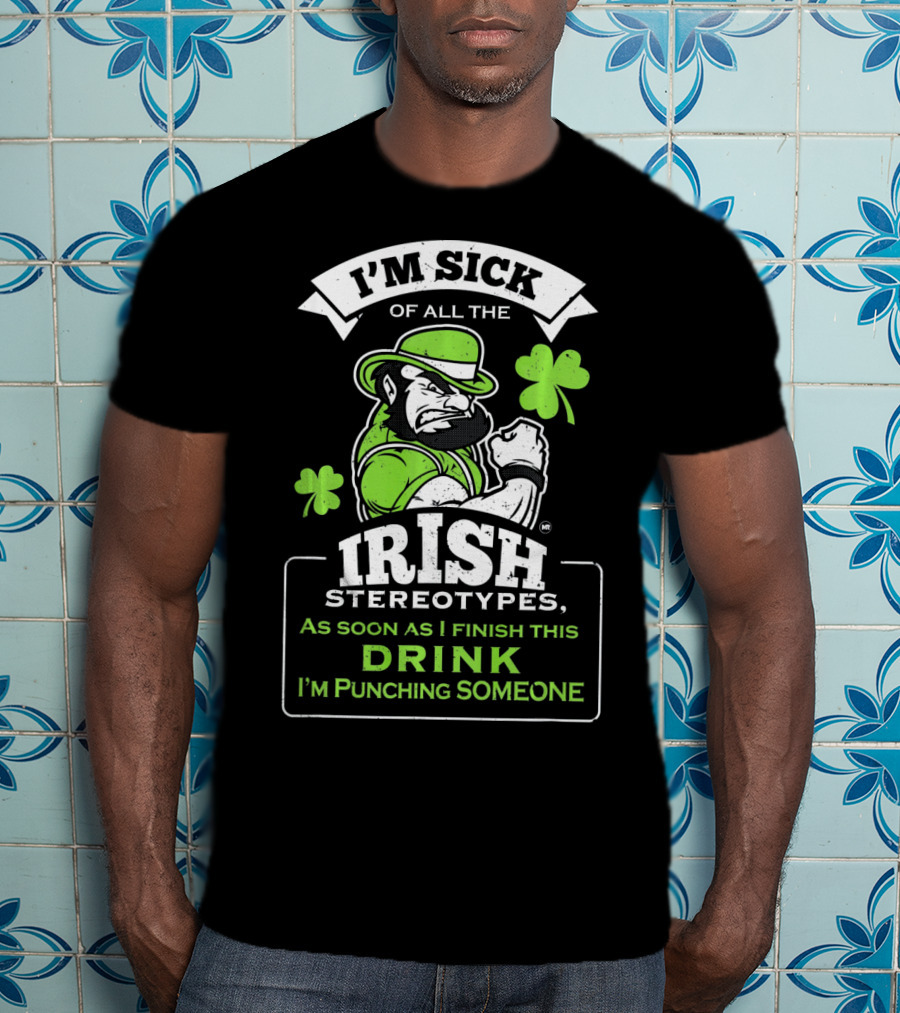 I'm Sick Of All The Irish Stereotypes As Soon As I Finish This Drink I'm Punching Someone T-Shirt