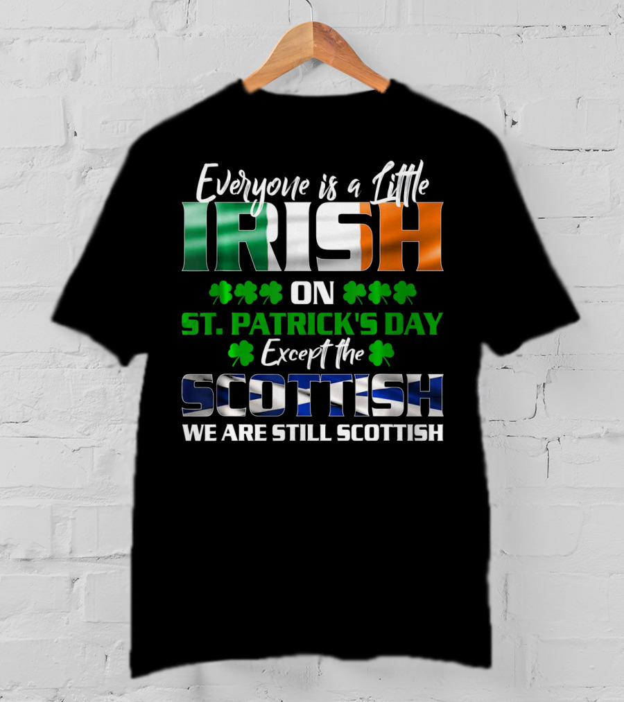 Everyone Is A Little Irish On St. Patrick's Day Except The Scottish We Are Still Scottish T-Shirt