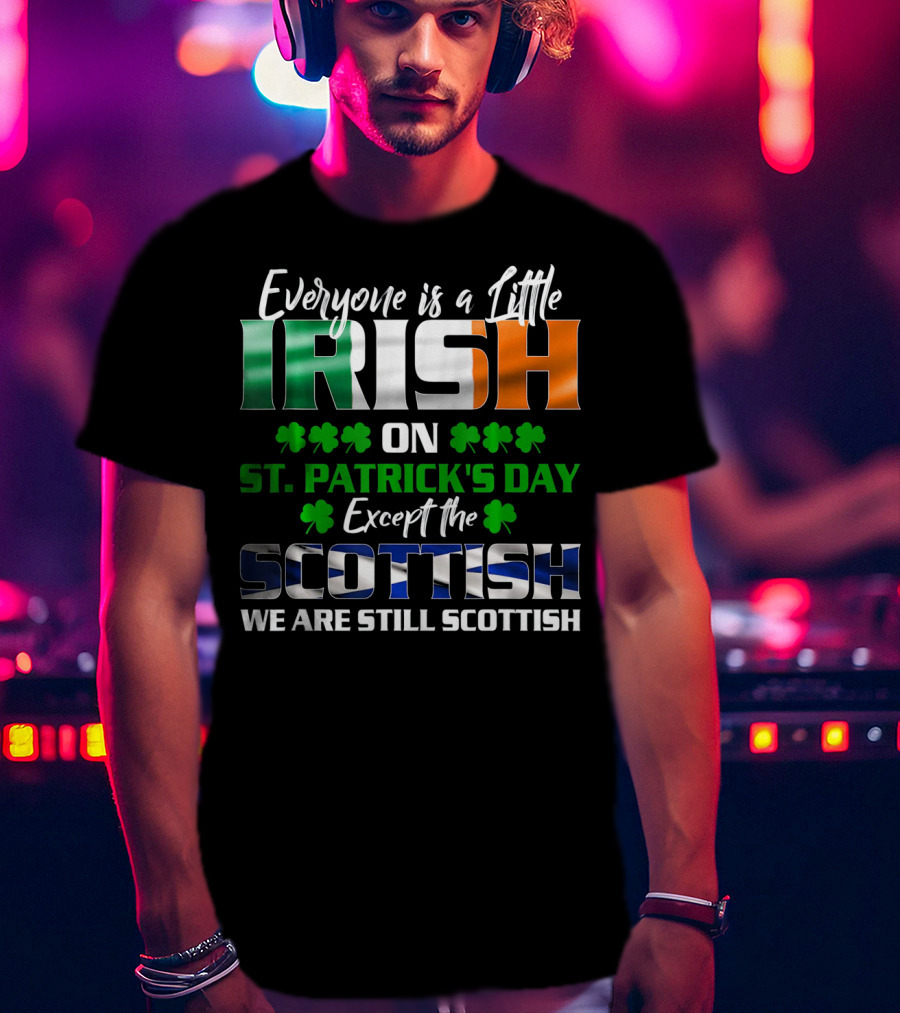 Everyone Is A Little Irish On St. Patrick's Day Except The Scottish We Are Still Scottish T-Shirt