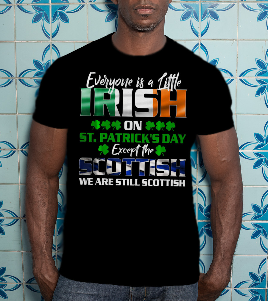 Everyone Is A Little Irish On St. Patrick's Day Except The Scottish We Are Still Scottish T-Shirt