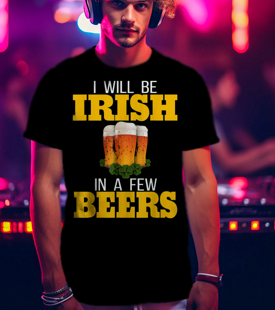 I Will Be Irish In A Few Beers St Patricks Day T-Shirt