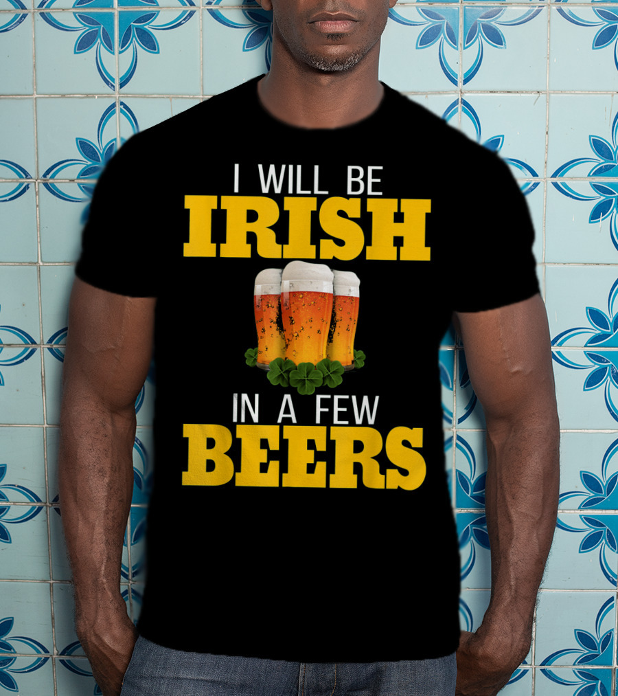 I Will Be Irish In A Few Beers St Patricks Day T-Shirt