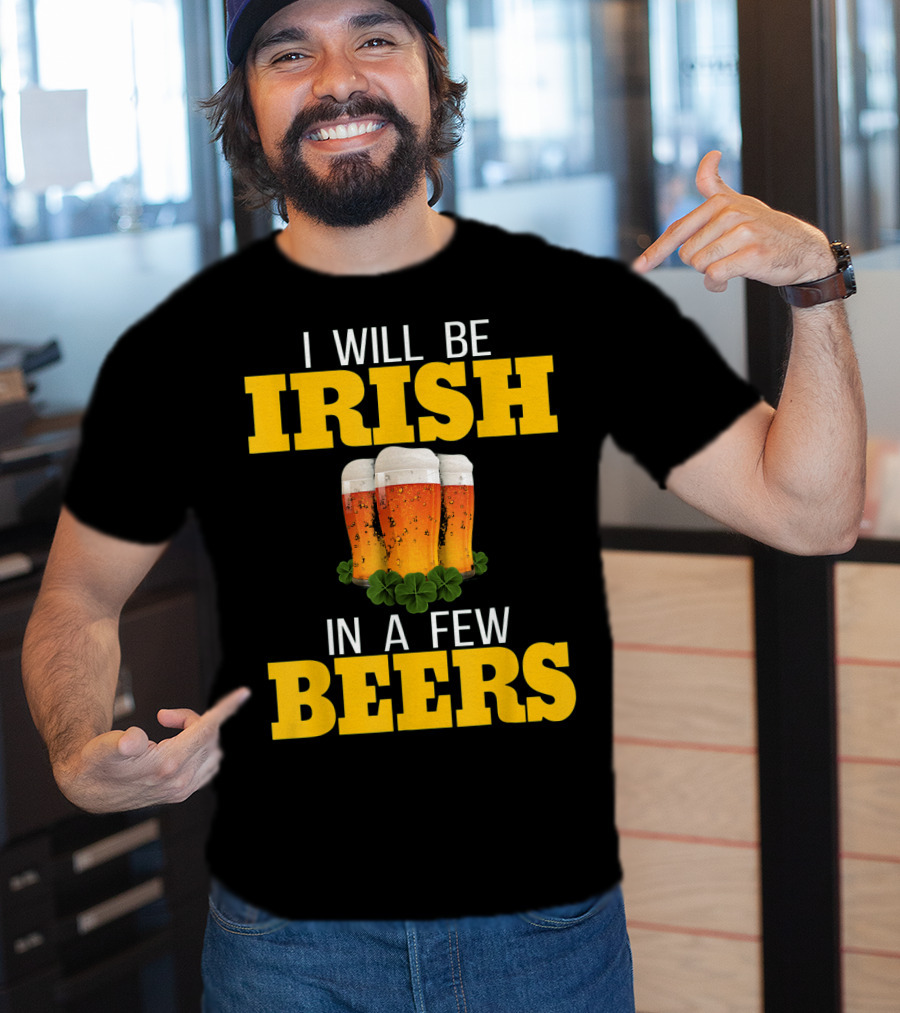 I Will Be Irish In A Few Beers St Patricks Day T-Shirt