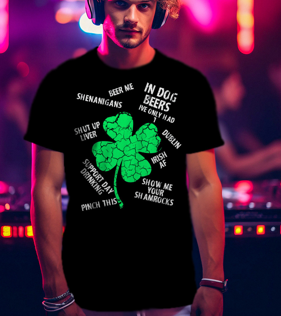 In Dog Beers I've Only Had One Shenanigans Dublin Irish AF Shamrocks Pinch This St. Patricks Day T-Shirt