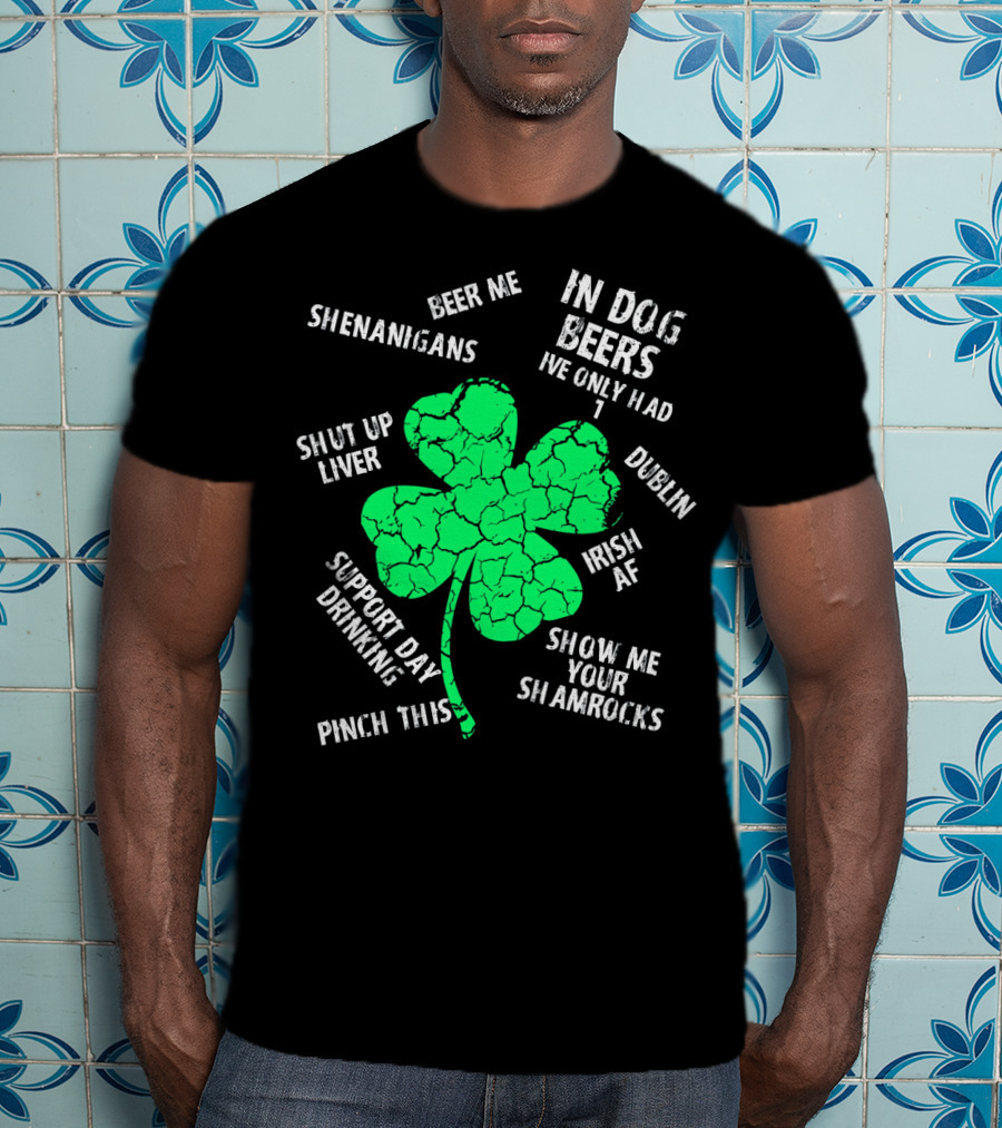 In Dog Beers I've Only Had One Shenanigans Dublin Irish AF Shamrocks Pinch This St. Patricks Day T-Shirt