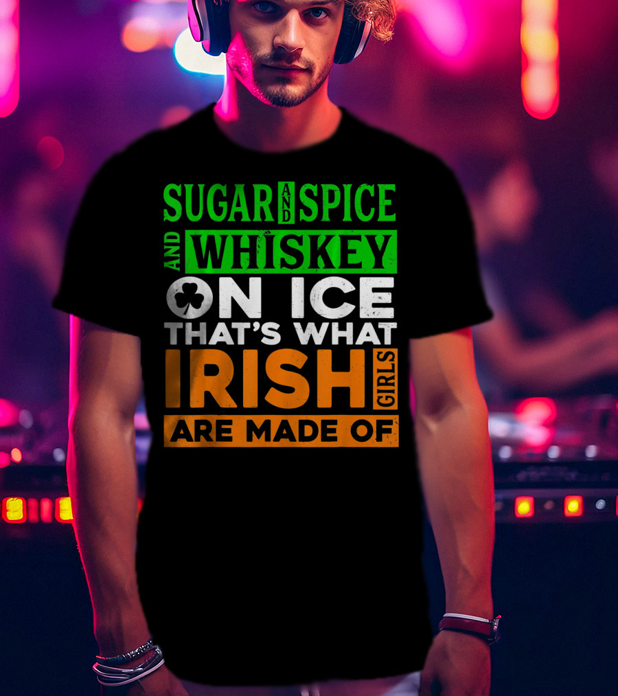 Sugar And Spice And Whiskey On Ice That's What Irish Girls Are Made Of T-Shirt