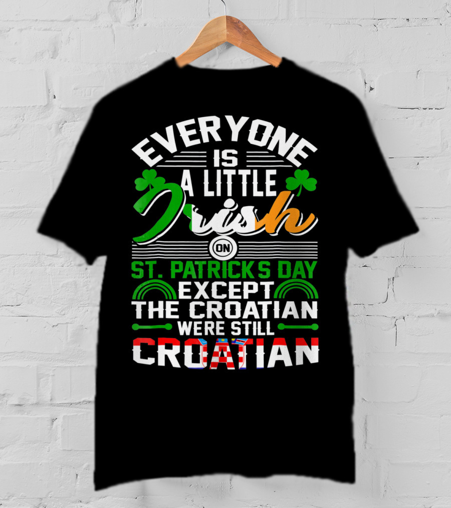Everyone Is A Little Irish On St. Patrick's Day Except The Croatian Were Still Croatian T-Shirt