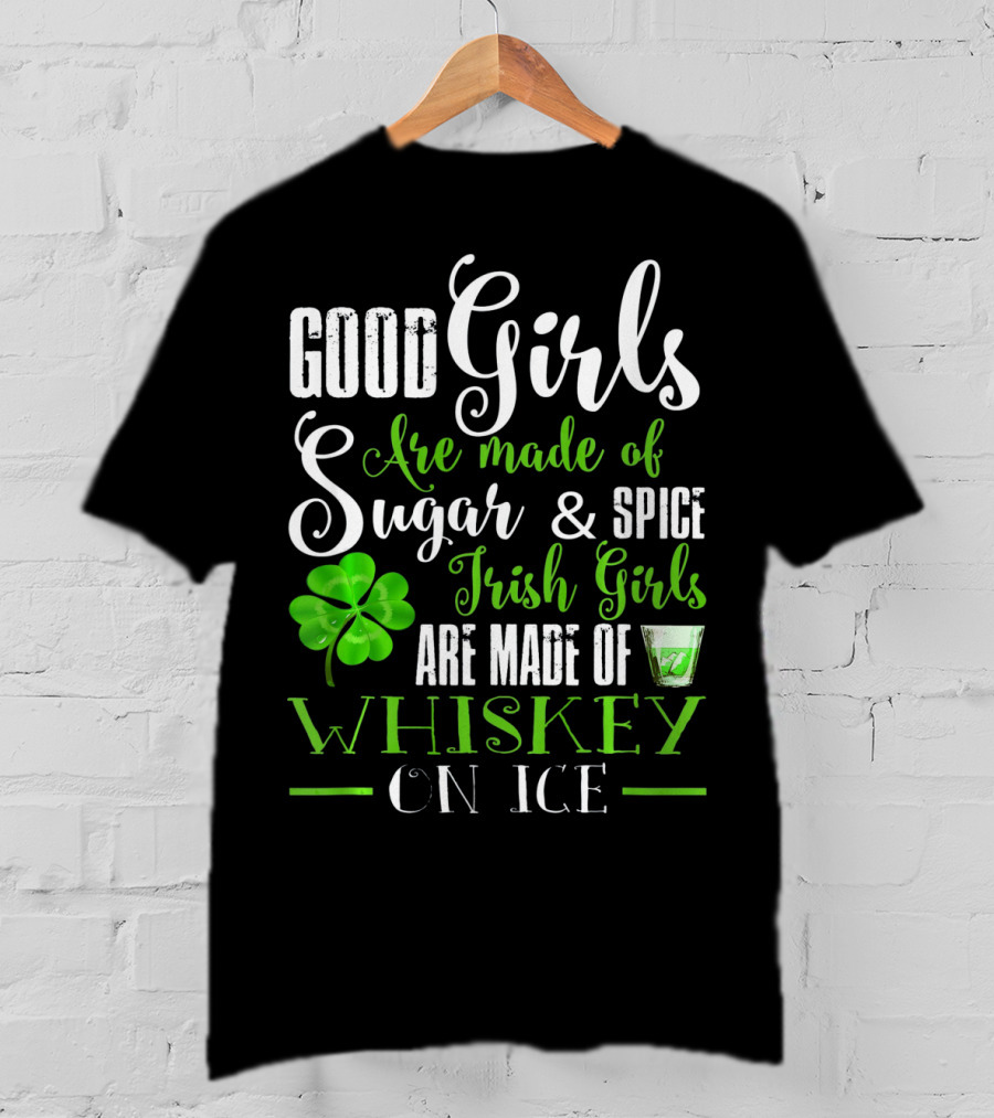 Good Girls Are Made Of Sugar And Spice Irish Girls Are Made Of Whiskey On Ice T-Shirt