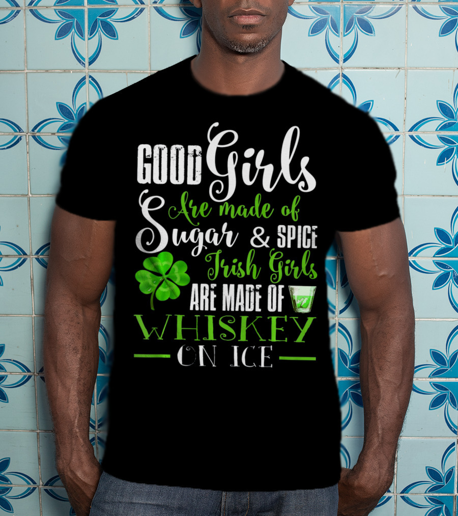 Good Girls Are Made Of Sugar And Spice Irish Girls Are Made Of Whiskey On Ice T-Shirt