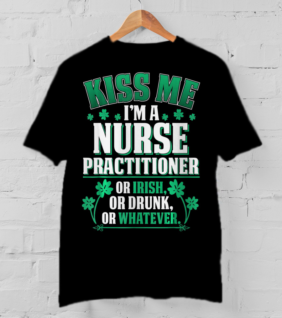 Kiss Me I'm A Nurse Practitioner Or Irish Or Drunk Or Whatever T-Shirt