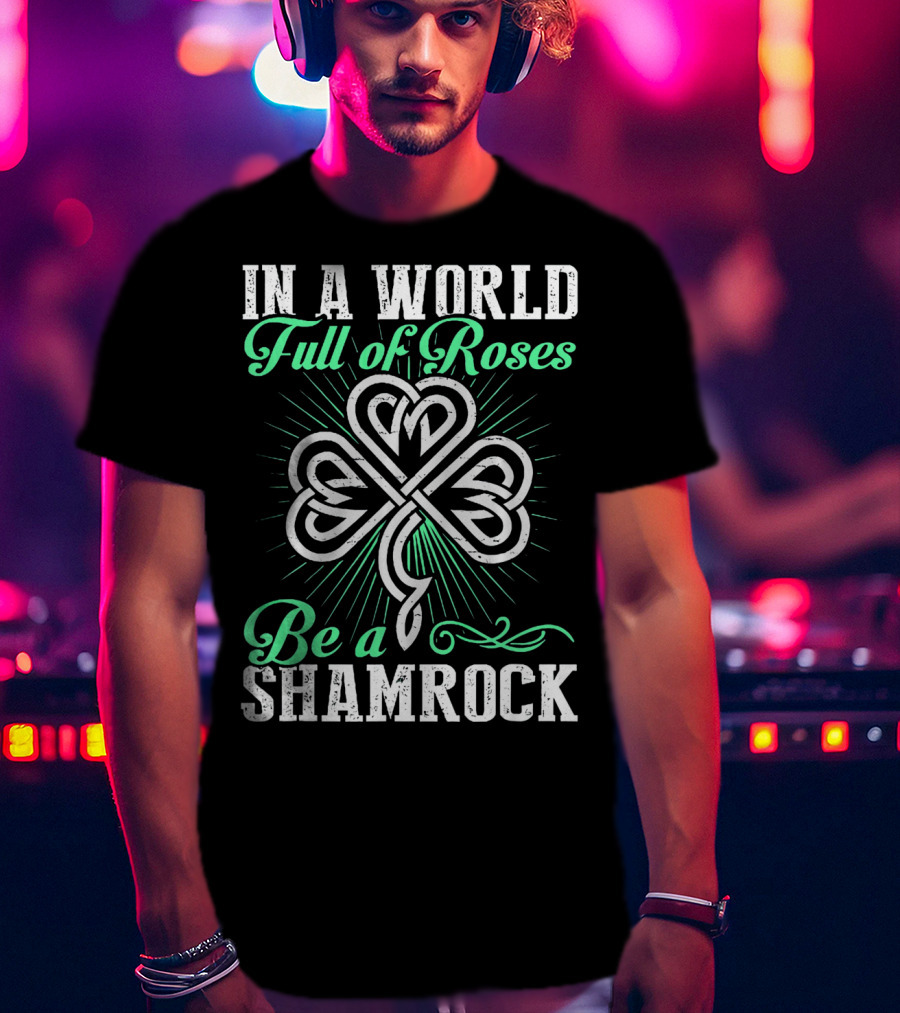 In A World Full Of Roses Be A Shamrock Shamrock T-Shirt