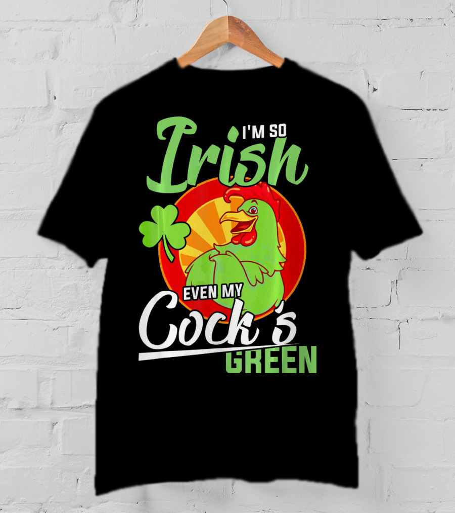I'm So Irish Even My Cock's Green With Shamrock And Funny Rooster T-Shirt