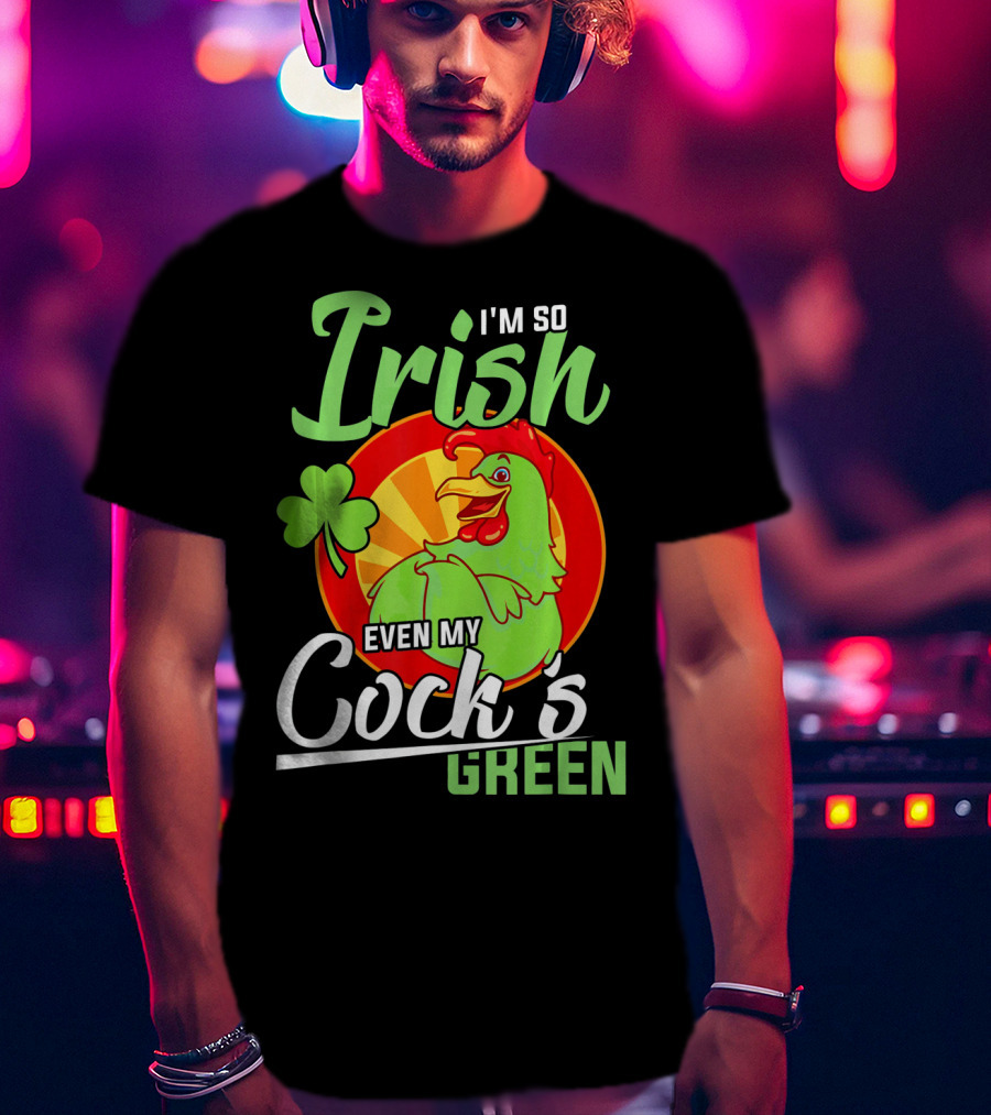 I'm So Irish Even My Cock's Green With Shamrock And Funny Rooster T-Shirt