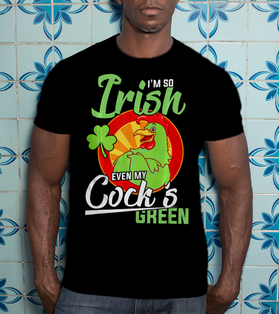 I'm So Irish Even My Cock's Green With Shamrock And Funny Rooster T-Shirt