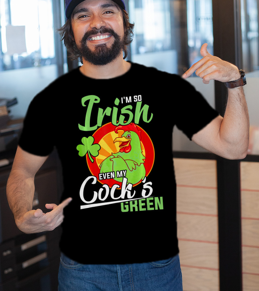 I'm So Irish Even My Cock's Green With Shamrock And Funny Rooster T-Shirt