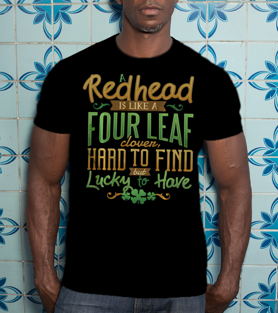 A Redhead Is Like A Four Leaf Clover Hard To Find But Lucky To Have St. Patrick's Day T-Shirt