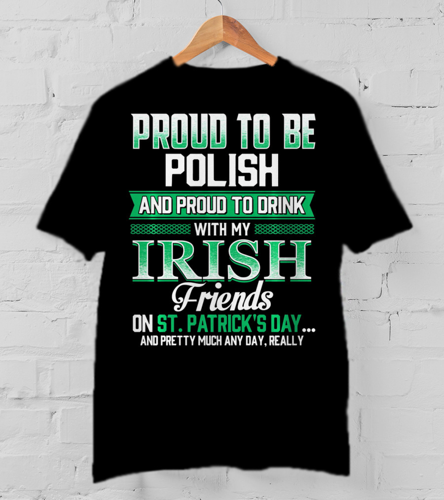 Proud To Be Polish And Proud To Drink With My Irish Friends On St. Patrick's Day And Pretty Much Any Day T-Shirt