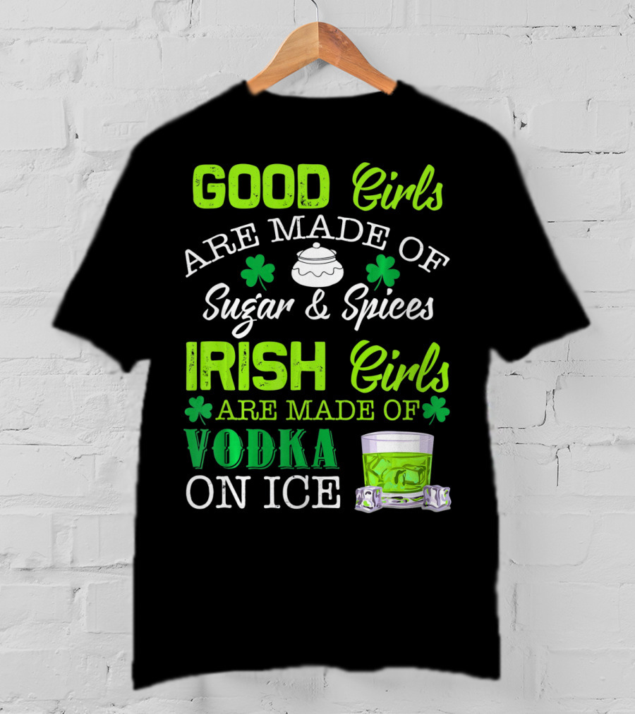 Good Girls Are Made Of Sugar And Spices Irish Girls Are Made Of Vodka On Ice T-Shirt
