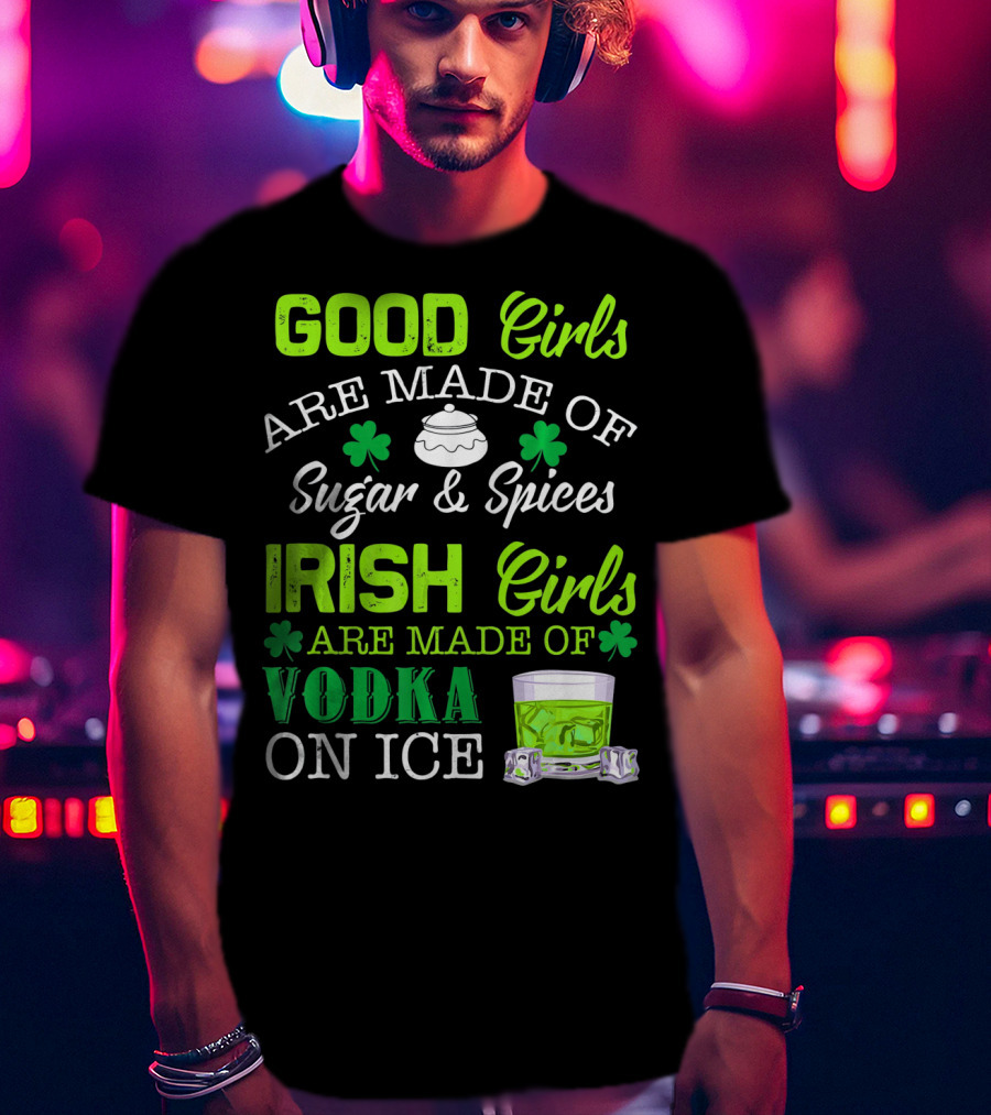 Good Girls Are Made Of Sugar And Spices Irish Girls Are Made Of Vodka On Ice T-Shirt