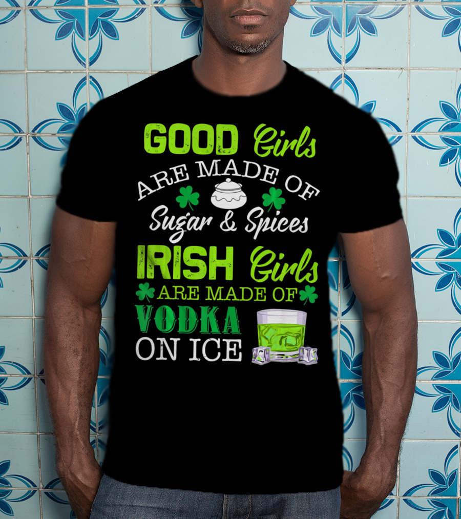 Good Girls Are Made Of Sugar And Spices Irish Girls Are Made Of Vodka On Ice T-Shirt