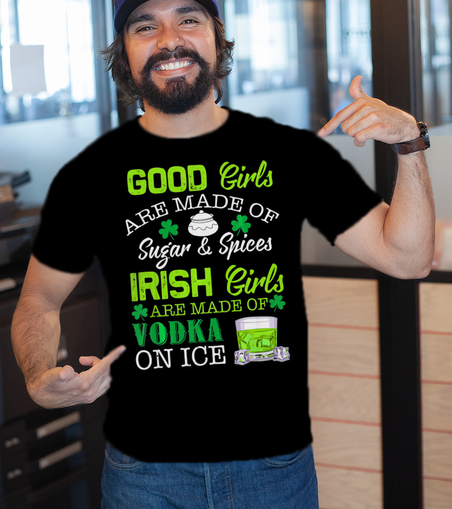 Good Girls Are Made Of Sugar And Spices Irish Girls Are Made Of Vodka On Ice T-Shirt