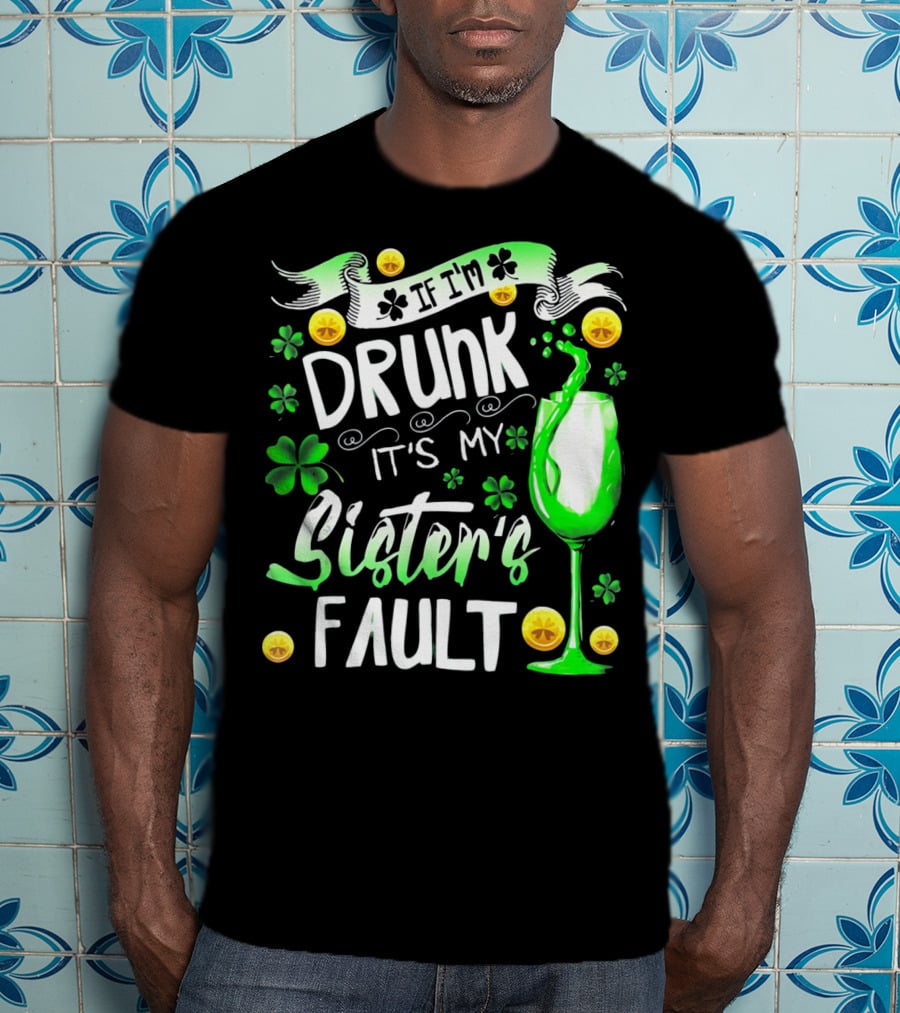 If I'm Drunk It's My Sister's Fault Shamrocks And Drink T-Shirt