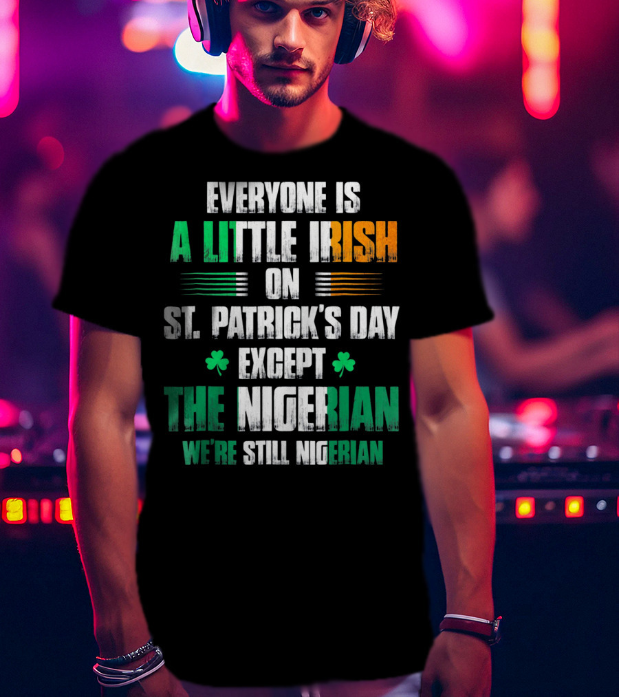 Everyone Is A Little Irish On St. Patrick's Day Except The Nigerian We're Still Nigerian T-Shirt