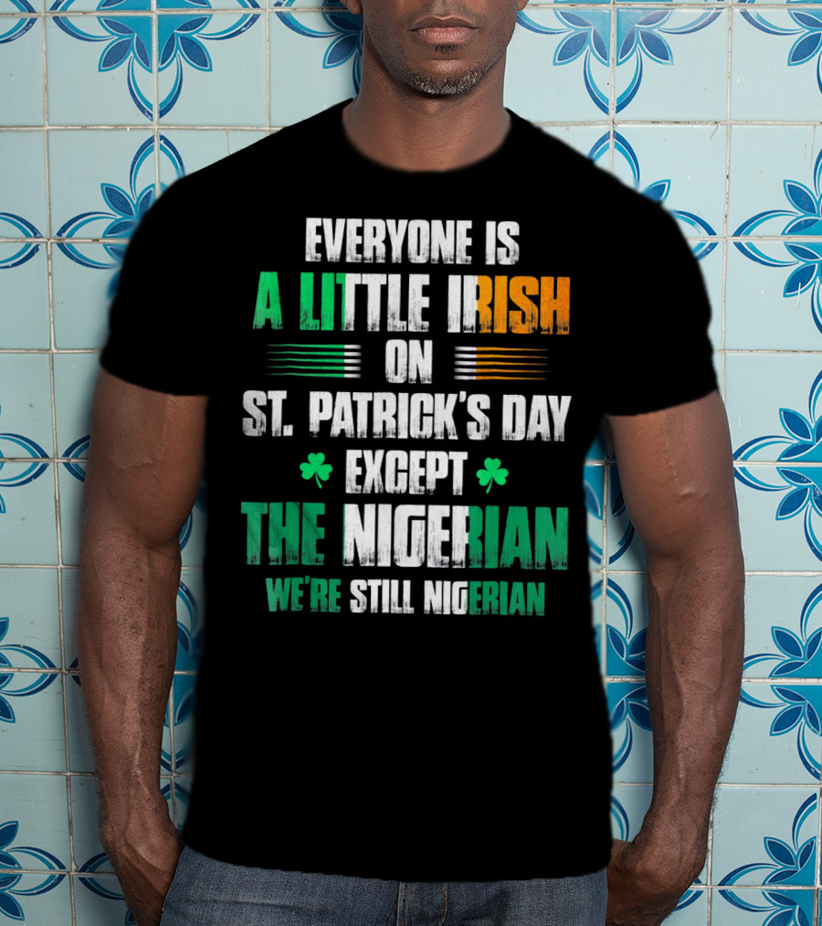 Everyone Is A Little Irish On St. Patrick's Day Except The Nigerian We're Still Nigerian T-Shirt