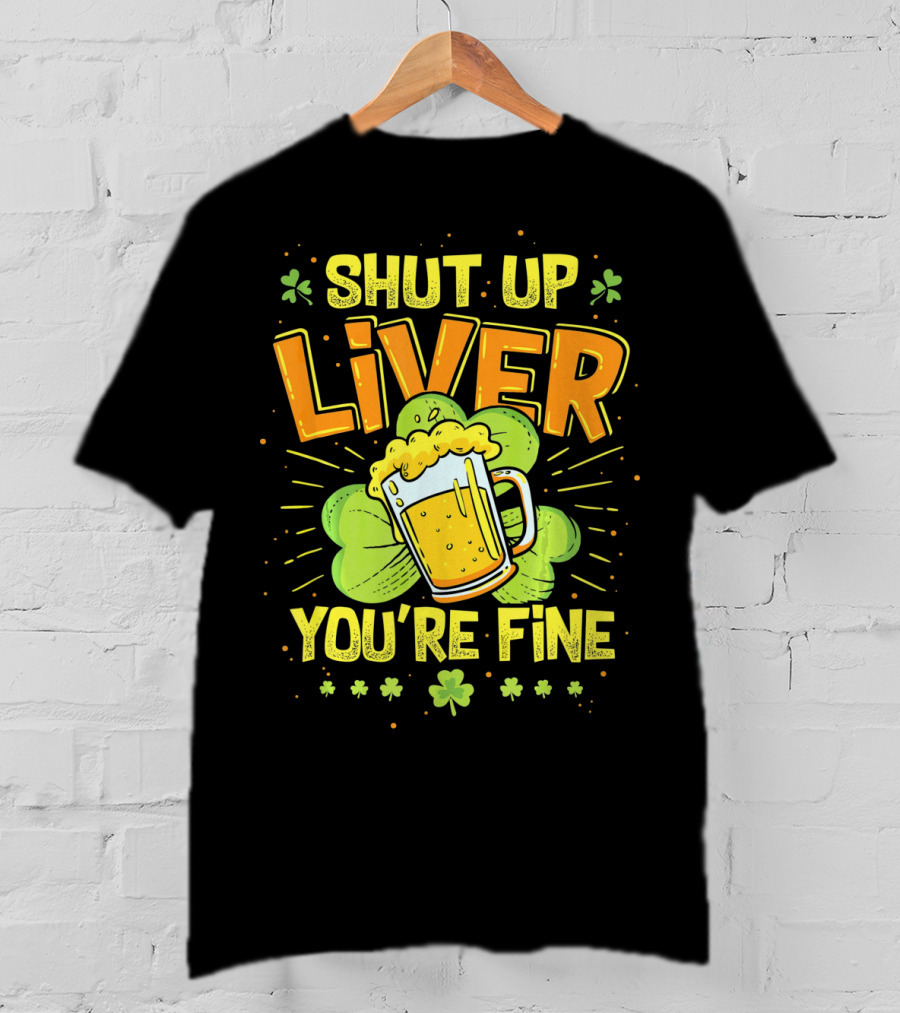 Shut Up Liver You're Fine Saint Patrick's Day Ireland Beer Shamrock T-Shirt
