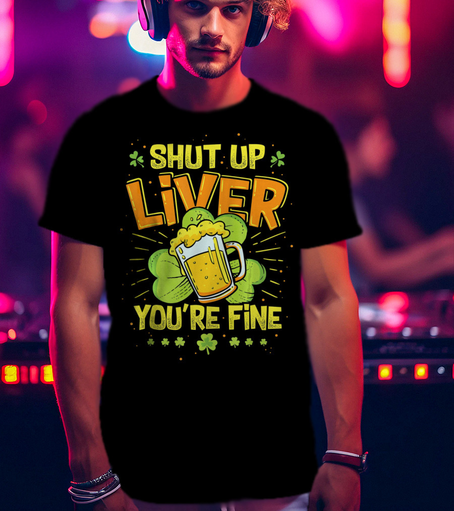 Shut Up Liver You're Fine Saint Patrick's Day Ireland Beer Shamrock T-Shirt