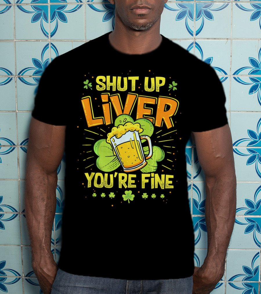 Shut Up Liver You're Fine Saint Patrick's Day Ireland Beer Shamrock T-Shirt