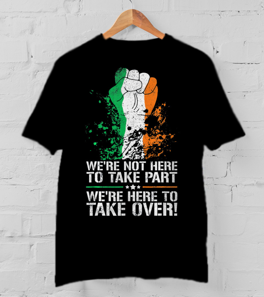 We're Not Here To Take Part We're Here To Take Over Irish Pride Fist Splatter T-Shirt